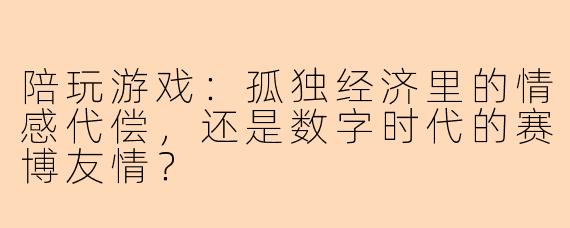陪玩游戏:孤独经济里的情感代偿,还是数字时代的赛博友情?