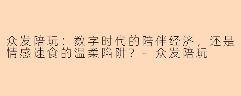 众发陪玩:数字时代的陪伴经济,还是情感速食的温柔陷阱?-众发陪玩