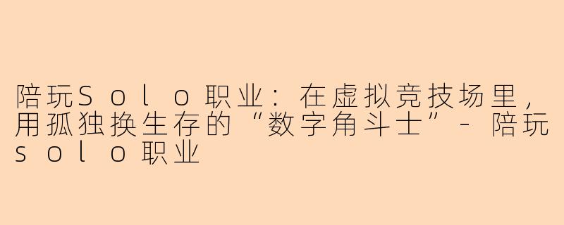 陪玩Solo职业:在虚拟竞技场里,用孤独换生存的“数字角斗士”-陪玩solo职业