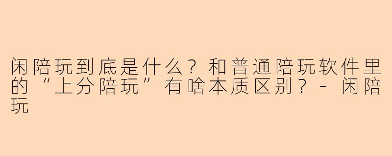 闲陪玩到底是什么?和普通陪玩软件里的“上分陪玩”有啥本质区别?-闲陪玩