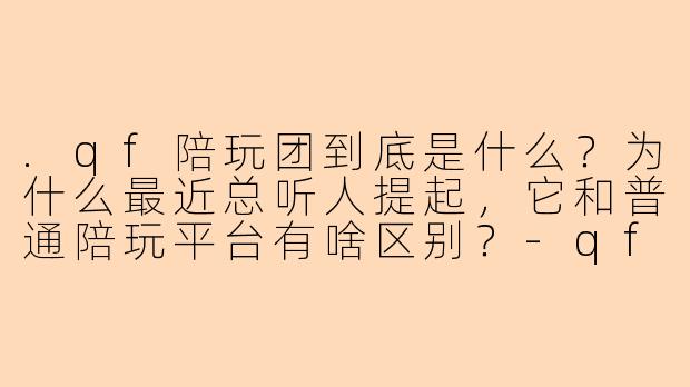 .qf陪玩团到底是什么?为什么最近总听人提起,它和普通陪玩平台有啥区别?-qf陪玩团