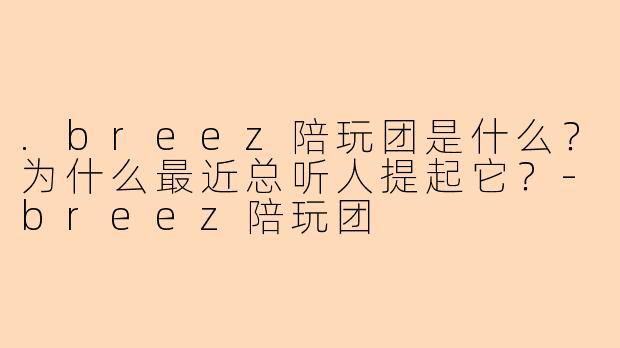 .breez陪玩团是什么?为什么最近总听人提起它?-breez陪玩团