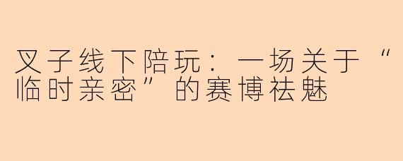 叉子线下陪玩:一场关于“临时亲密”的赛博祛魅