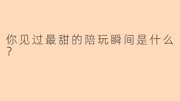 你见过最甜的陪玩瞬间是什么?