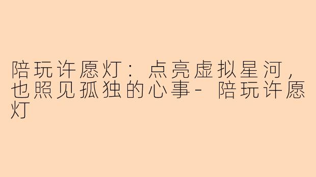 陪玩许愿灯:点亮虚拟星河,也照见孤独的心事-陪玩许愿灯