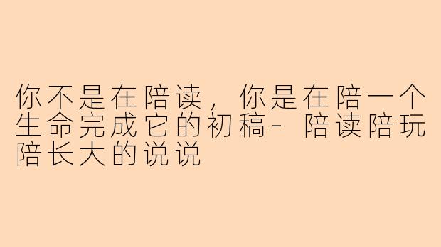 你不是在陪读,你是在陪一个生命完成它的初稿-陪读陪玩陪长大的说说