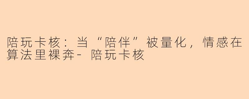 陪玩卡核：当“陪伴”被量化，情感在算法里裸奔-陪玩卡核