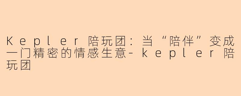 Kepler陪玩团:当“陪伴”变成一门精密的情感生意-kepler陪玩团