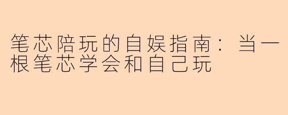 笔芯陪玩的自娱指南:当一根笔芯学会和自己玩