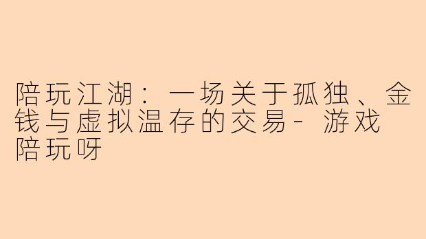 陪玩江湖:一场关于孤独、金钱与虚拟温存的交易-游戏 陪玩呀