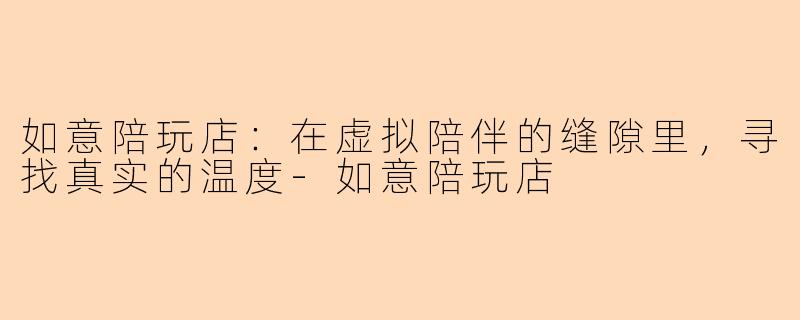 如意陪玩店:在虚拟陪伴的缝隙里,寻找真实的温度-如意陪玩店
