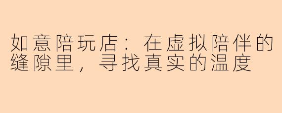 如意陪玩店:在虚拟陪伴的缝隙里,寻找真实的温度