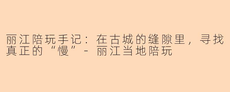 丽江陪玩手记:在古城的缝隙里,寻找真正的“慢”-丽江当地陪玩