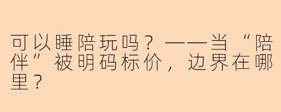 可以睡陪玩吗?——当“陪伴”被明码标价,边界在哪里?