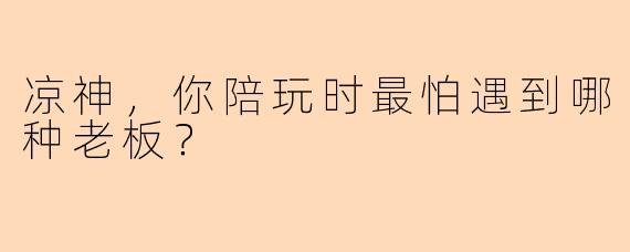 凉神，你陪玩时最怕遇到哪种老板？