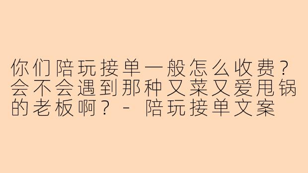 你们陪玩接单一般怎么收费?会不会遇到那种又菜又爱甩锅的老板啊?-陪玩接单文案