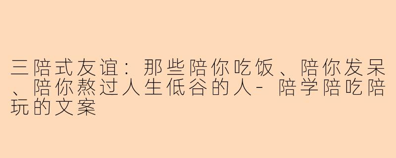 三陪式友谊:那些陪你吃饭、陪你发呆、陪你熬过人生低谷的人-陪学陪吃陪玩的文案
