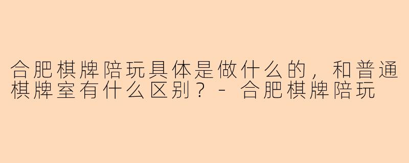 合肥棋牌陪玩具体是做什么的,和普通棋牌室有什么区别?-合肥棋牌陪玩
