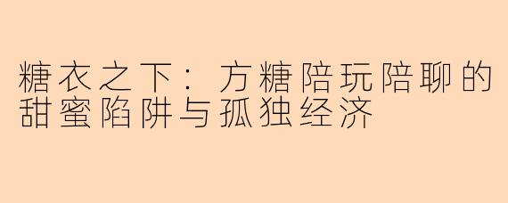 糖衣之下:方糖陪玩陪聊的甜蜜陷阱与孤独经济