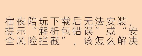 宿夜陪玩下载后无法安装,提示“解析包错误”或“安全风险拦截”,该怎么解决?