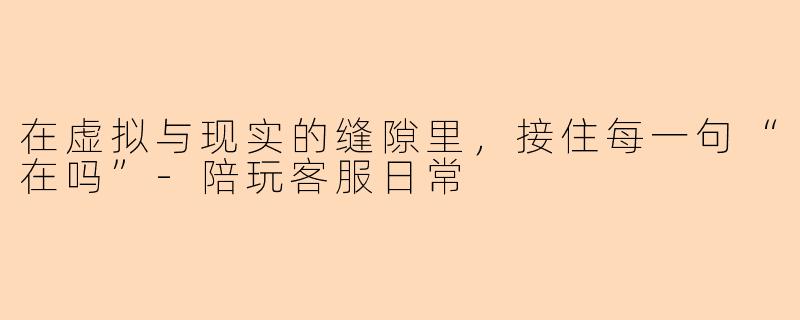 在虚拟与现实的缝隙里,接住每一句“在吗”-陪玩客服日常