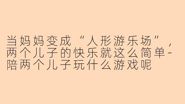 当妈妈变成“人形游乐场”,两个儿子的快乐就这么简单-陪两个儿子玩什么游戏呢