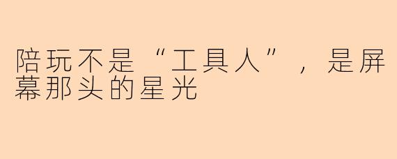 陪玩不是“工具人”，是屏幕那头的星光