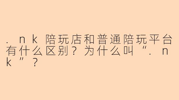 .nk陪玩店和普通陪玩平台有什么区别?为什么叫“.nk”?