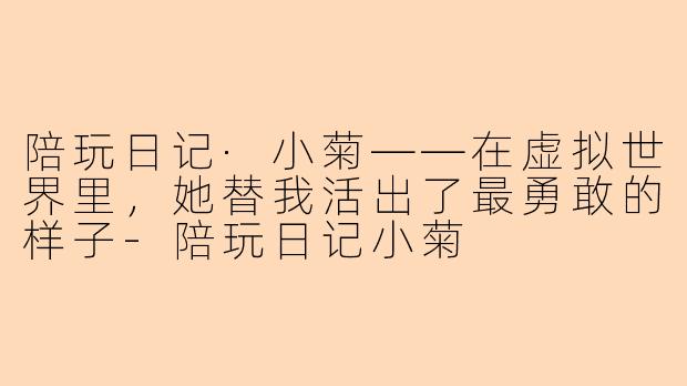 陪玩日记·小菊——在虚拟世界里,她替我活出了最勇敢的样子-陪玩日记小菊