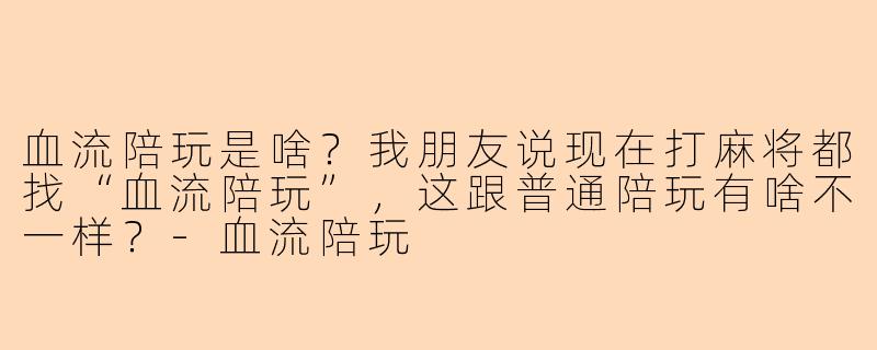 血流陪玩是啥?我朋友说现在打麻将都找“血流陪玩”,这跟普通陪玩有啥不一样?-血流陪玩