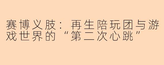 赛博义肢:再生陪玩团与游戏世界的“第二次心跳”