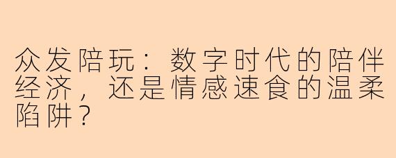 众发陪玩:数字时代的陪伴经济,还是情感速食的温柔陷阱?