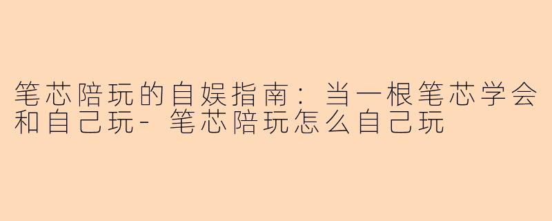 笔芯陪玩的自娱指南:当一根笔芯学会和自己玩-笔芯陪玩怎么自己玩