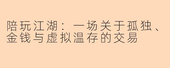 陪玩江湖:一场关于孤独、金钱与虚拟温存的交易
