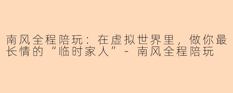 南风全程陪玩:在虚拟世界里,做你最长情的“临时家人”-南风全程陪玩