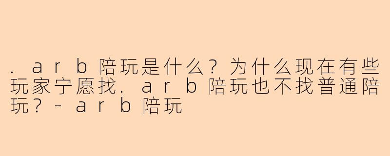 .arb陪玩是什么?为什么现在有些玩家宁愿找.arb陪玩也不找普通陪玩?-arb陪玩