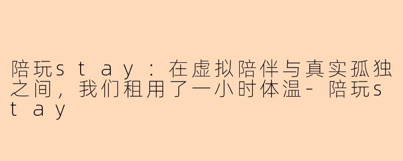陪玩stay:在虚拟陪伴与真实孤独之间,我们租用了一小时体温-陪玩stay