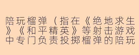 陪玩榴弹(指在《绝地求生》《和平精英》等射击游戏中专门负责投掷榴弹的陪玩)通常有哪些“骚操作”让老板体验拉满?