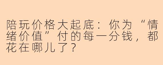 陪玩价格大起底：你为“情绪价值”付的每一分钱，都花在哪儿了？