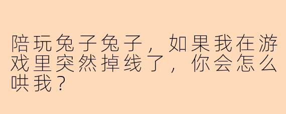 陪玩兔子兔子，如果我在游戏里突然掉线了，你会怎么哄我？
