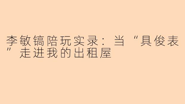 李敏镐陪玩实录:当“具俊表”走进我的出租屋
