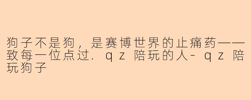 狗子不是狗,是赛博世界的止痛药——致每一位点过.qz陪玩的人-qz陪玩狗子