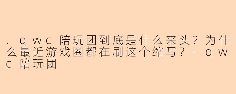 .qwc陪玩团到底是什么来头?为什么最近游戏圈都在刷这个缩写?-qwc陪玩团