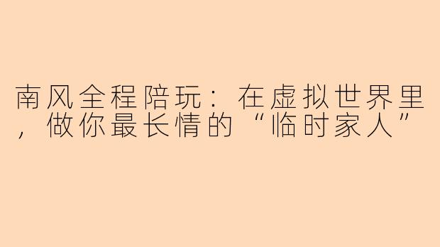 南风全程陪玩:在虚拟世界里,做你最长情的“临时家人”