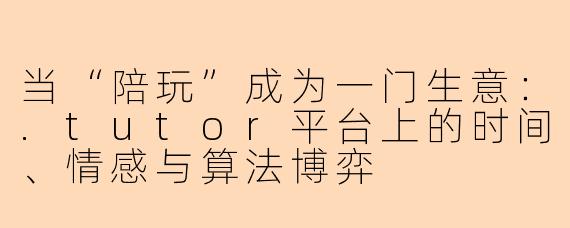 当“陪玩”成为一门生意:.tutor平台上的时间、情感与算法博弈