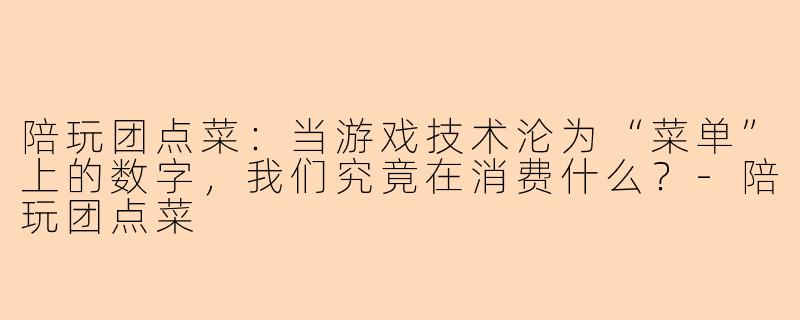陪玩团点菜：当游戏技术沦为“菜单”上的数字，我们究竟在消费什么？