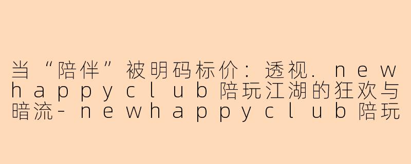 当“陪伴”被明码标价:透视.newhappyclub陪玩江湖的狂欢与暗流-newhappyclub陪玩
