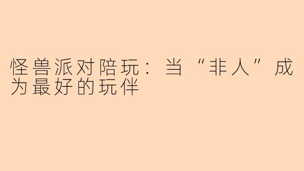 怪兽派对陪玩：当“非人”成为最好的玩伴