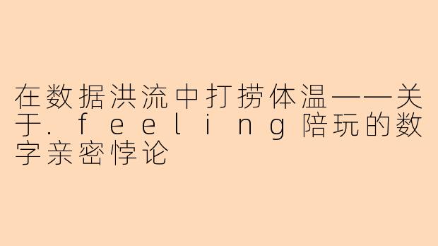 在数据洪流中打捞体温——关于.feeling陪玩的数字亲密悖论