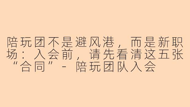 陪玩团不是避风港,而是新职场:入会前,请先看清这五张“合同”-陪玩团队入会